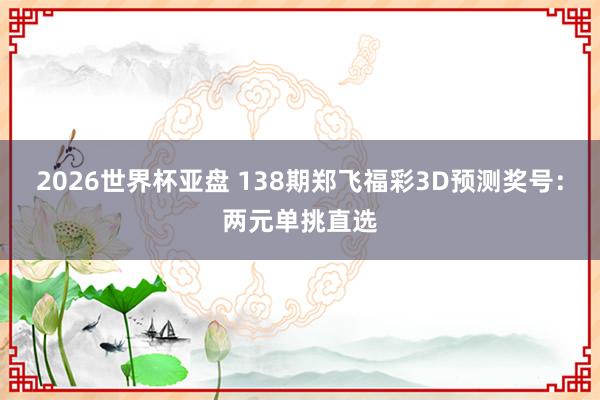 2026世界杯亚盘 138期郑飞福彩3D预测奖号:两元单挑直选