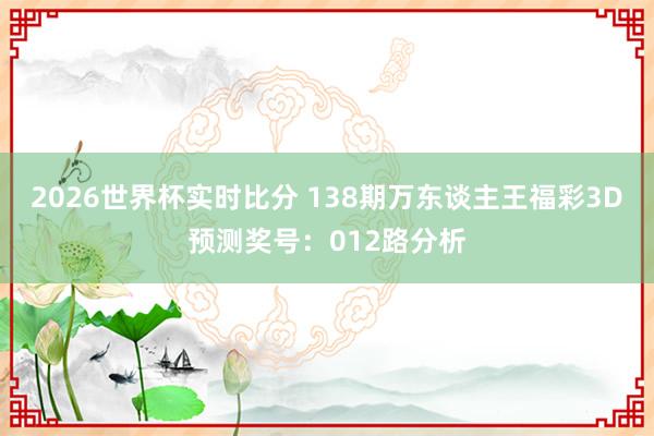 2026世界杯实时比分 138期万东谈主王福彩3D预测奖号:012路分析