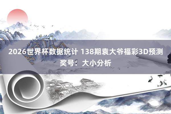 2026世界杯数据统计 138期袁大爷福彩3D预测奖号:大小分析