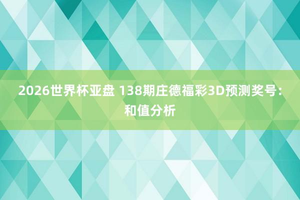2026世界杯亚盘 138期庄德福彩3D预测奖号:和值分析