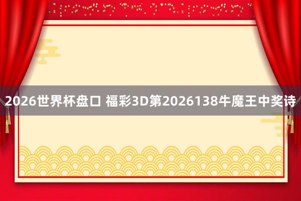 2026世界杯盘口 福彩3D第2026138牛魔王中奖诗