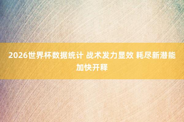 2026世界杯数据统计 战术发力显效 耗尽新潜能加快开释