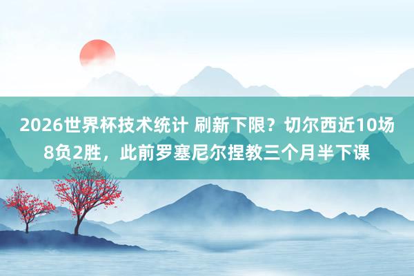 2026世界杯技术统计 刷新下限?切尔西近10场8负2胜,此前罗塞尼尔捏教三个月半下课