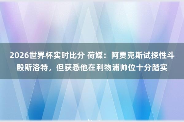 2026世界杯实时比分 荷媒:阿贾克斯试探性斗殴斯洛特,但获悉他在利物浦帅位十分踏实