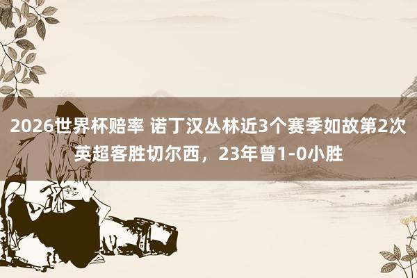 2026世界杯赔率 诺丁汉丛林近3个赛季如故第2次英超客胜切尔西,23年曾1-0小胜