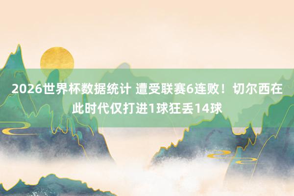 2026世界杯数据统计 遭受联赛6连败!切尔西在此时代仅打进1球狂丢14球