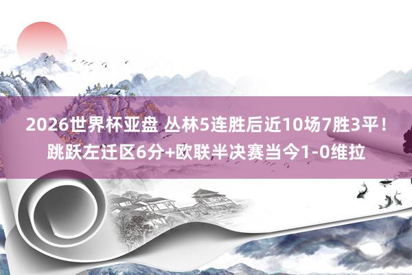 2026世界杯亚盘 丛林5连胜后近10场7胜3平!跳跃左迁区6分+欧联半决赛当今1-0维拉