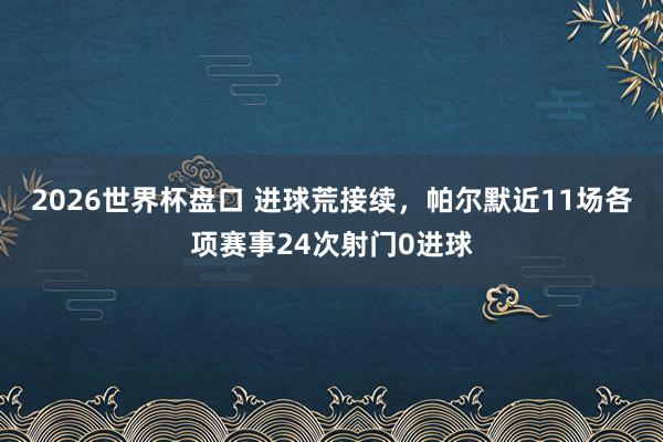 2026世界杯盘口 进球荒接续，帕尔默近11场各项赛事24次射门0进球
