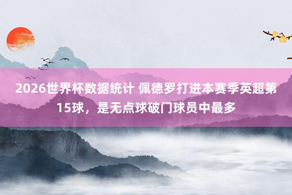 2026世界杯数据统计 佩德罗打进本赛季英超第15球，是无点球破门球员中最多