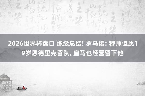2026世界杯盘口 练级总结! 罗马诺: 穆帅但愿19岁恩德里克留队， 皇马也经营留下他