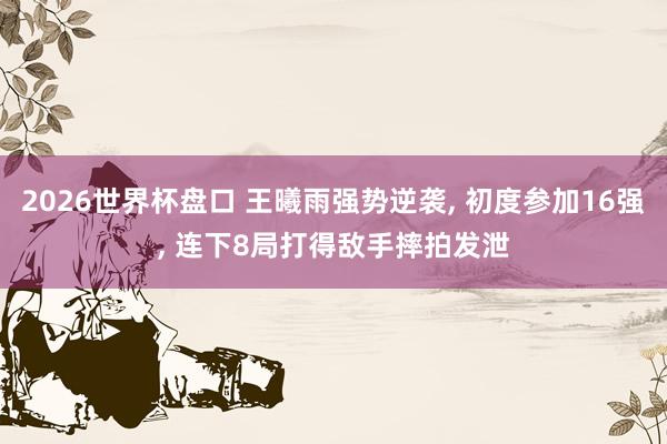 2026世界杯盘口 王曦雨强势逆袭, 初度参加16强, 连下8局打得敌手摔拍发泄