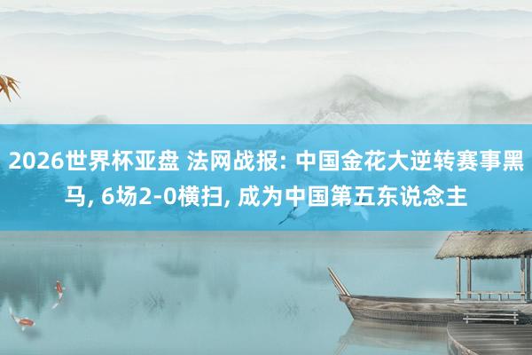 2026世界杯亚盘 法网战报: 中国金花大逆转赛事黑马, 6场2-0横扫, 成为中国第五东说念主