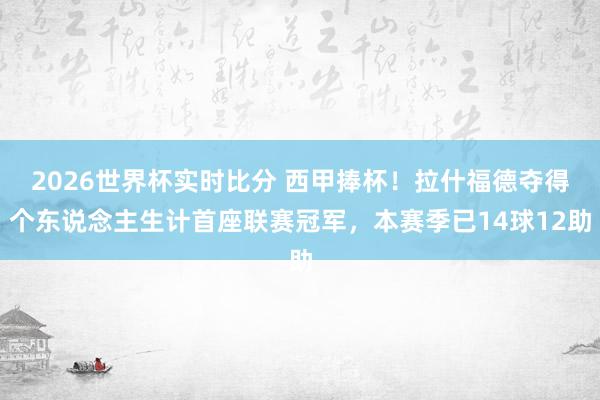 2026世界杯实时比分 西甲捧杯！拉什福德夺得个东说念主生计首座联赛冠军，本赛季已14球12助