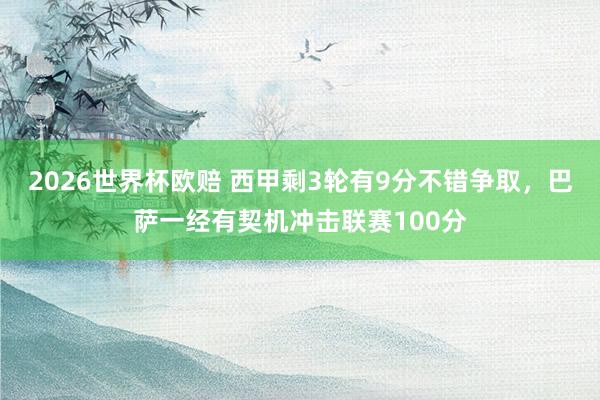 2026世界杯欧赔 西甲剩3轮有9分不错争取，巴萨一经有契机冲击联赛100分