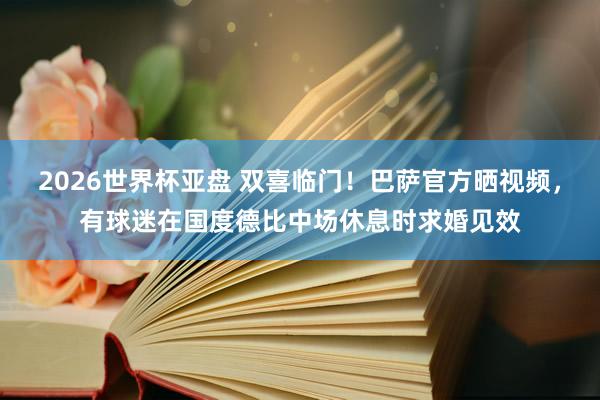2026世界杯亚盘 双喜临门！巴萨官方晒视频，有球迷在国度德比中场休息时求婚见效