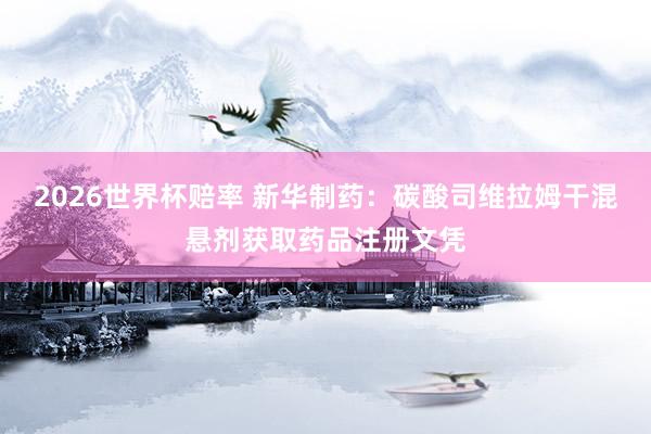 2026世界杯赔率 新华制药:碳酸司维拉姆干混悬剂获取药品注册文凭