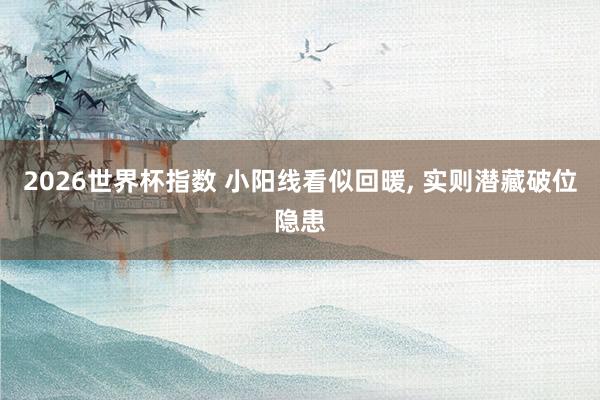 2026世界杯指数 小阳线看似回暖, 实则潜藏破位隐患