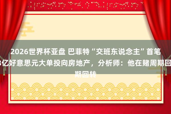 2026世界杯亚盘 巴菲特“交班东说念主”首笔68亿好意思元大单投向房地产,分析师:他在赌周期回转