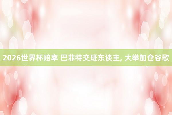 2026世界杯赔率 巴菲特交班东谈主， 大举加仓谷歌