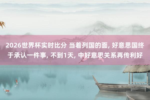 2026世界杯实时比分 当着列国的面, 好意思国终于承认一件事, 不到1天, 中好意思关系再传利好