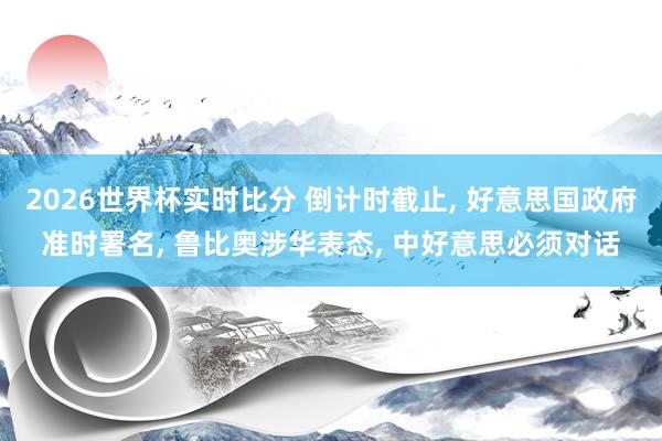 2026世界杯实时比分 倒计时截止, 好意思国政府准时署名, 鲁比奥涉华表态, 中好意思必须对话