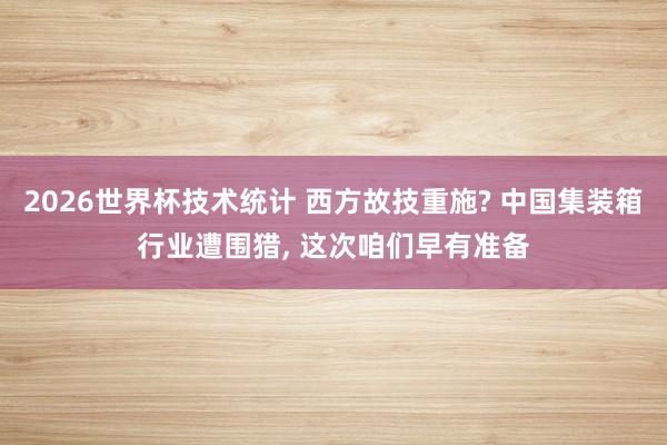 2026世界杯技术统计 西方故技重施? 中国集装箱行业遭围猎, 这次咱们早有准备