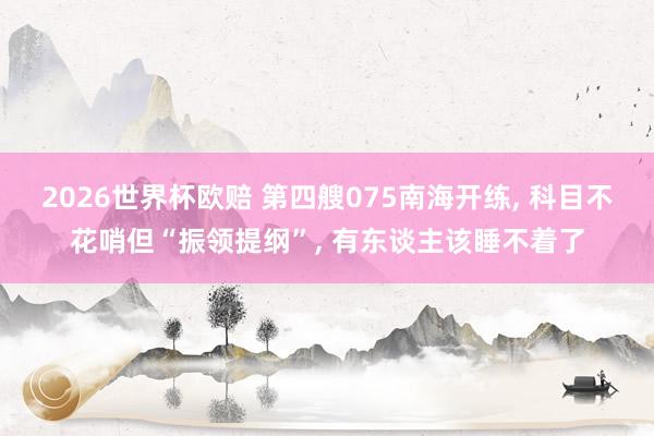 2026世界杯欧赔 第四艘075南海开练， 科目不花哨但“振领提纲”， 有东谈主该睡不着了