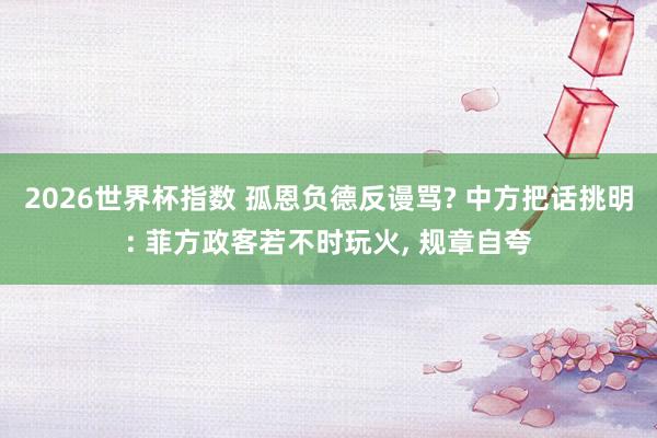 2026世界杯指数 孤恩负德反谩骂? 中方把话挑明: 菲方政客若不时玩火, 规章自夸