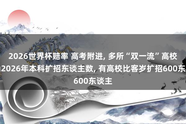 2026世界杯赔率 高考附进， 多所“双一流”高校明确2026年本科扩招东谈主数， 有高校比客岁扩招600东谈主