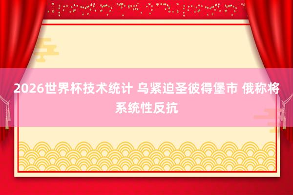 2026世界杯技术统计 乌紧迫圣彼得堡市 俄称将系统性反抗