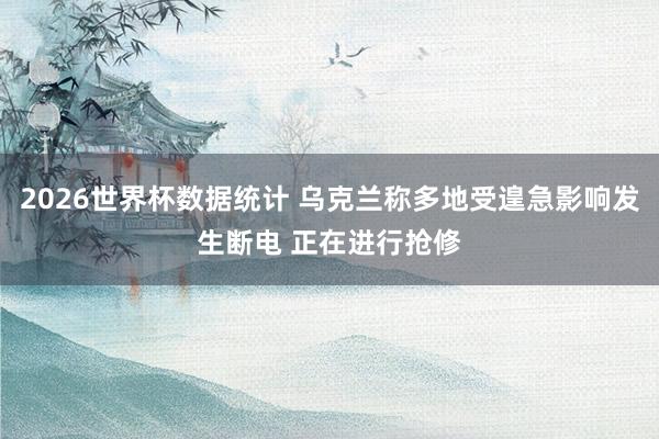 2026世界杯数据统计 乌克兰称多地受遑急影响发生断电 正在进行抢修