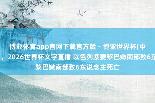 博亚体育app官网下载官方版 - 博亚世界杯(中国)官方入口,2026世界杯文字直播 以色列紧要黎巴嫩南部致6东说念主死亡