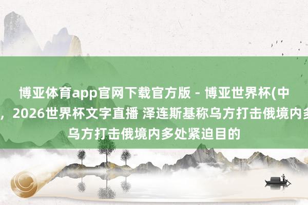 博亚体育app官网下载官方版 - 博亚世界杯(中国)官方入口,2026世界杯文字直播 泽连斯基称乌方打击俄境内多处紧迫目的