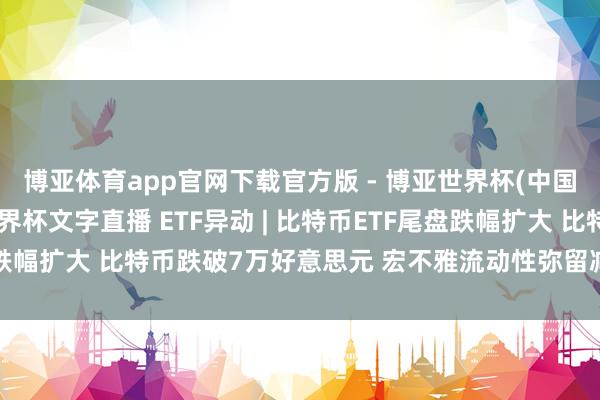 博亚体育app官网下载官方版 - 博亚世界杯(中国)官方入口,2026世界杯文字直播 ETF异动 | 比特币ETF尾盘跌幅扩大 比特币跌破7万好意思元 宏不雅流动性弥留减弱比特币眩惑力