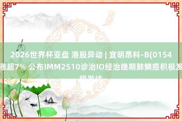 2026世界杯亚盘 港股异动 | 宜明昂科-B(01541)涨超7% 公布IMM2510诊治IO经治晚期肺鳞癌积极发达