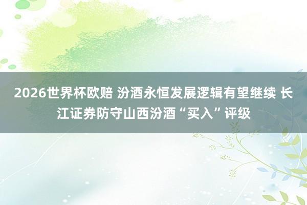 2026世界杯欧赔 汾酒永恒发展逻辑有望继续 长江证券防守山西汾酒“买入”评级