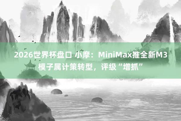 2026世界杯盘口 小摩:MiniMax推全新M3模子属计策转型,评级“增抓”
