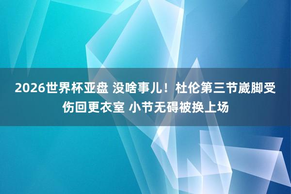 2026世界杯亚盘 没啥事儿！杜伦第三节崴脚受伤回更衣室 小节无碍被换上场
