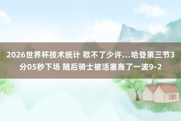 2026世界杯技术统计 歇不了少许…哈登第三节3分05秒下场 随后骑士被活塞轰了一波9-2