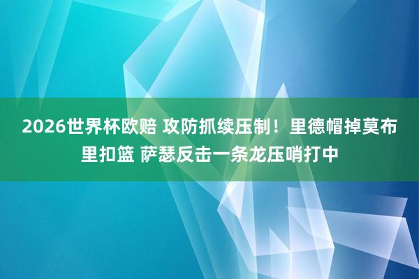 2026世界杯欧赔 攻防抓续压制！里德帽掉莫布里扣篮 萨瑟反击一条龙压哨打中