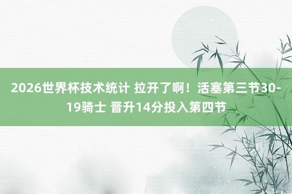 2026世界杯技术统计 拉开了啊！活塞第三节30-19骑士 晋升14分投入第四节