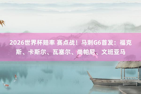 2026世界杯赔率 赛点战!马刺G6首发:福克斯、卡斯尔、瓦塞尔、尚帕尼、文班亚马