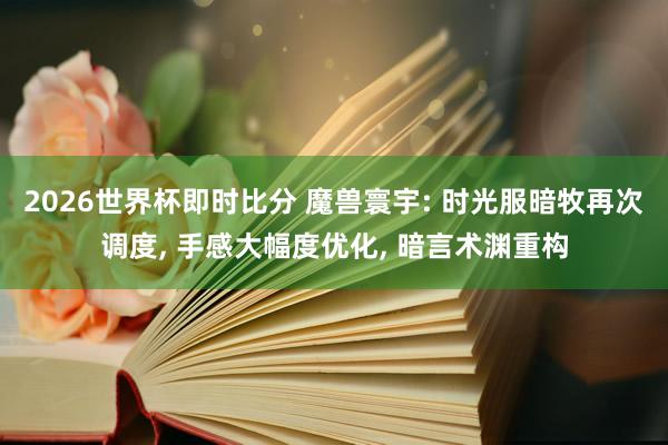 2026世界杯即时比分 魔兽寰宇: 时光服暗牧再次调度, 手感大幅度优化, 暗言术渊重构