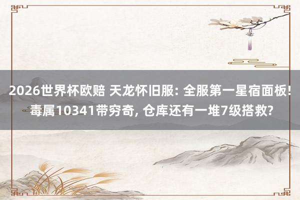 2026世界杯欧赔 天龙怀旧服: 全服第一星宿面板! 毒属10341带穷奇, 仓库还有一堆7级搭救?