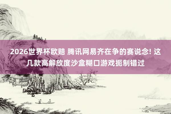 2026世界杯欧赔 腾讯网易齐在争的赛说念! 这几款高解放度沙盒糊口游戏扼制错过
