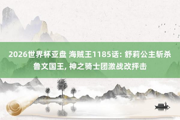2026世界杯亚盘 海贼王1185话: 舒莉公主斩杀鲁文国王， 神之骑士团激战改抨击