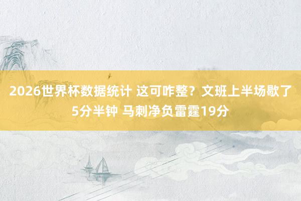 2026世界杯数据统计 这可咋整？文班上半场歇了5分半钟 马刺净负雷霆19分