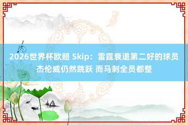 2026世界杯欧赔 Skip:雷霆衰退第二好的球员杰伦威仍然跳跃 而马刺全员都整