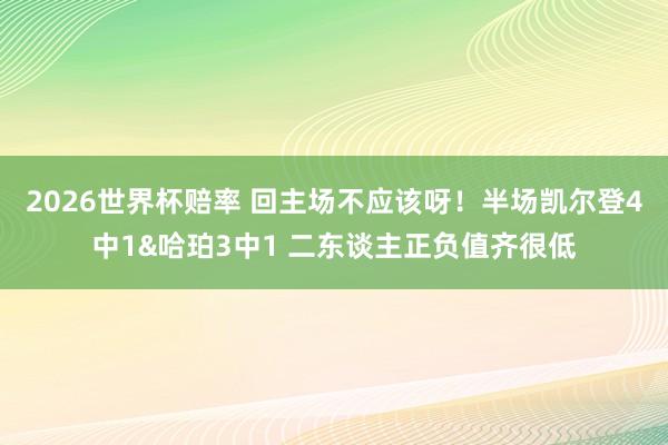 2026世界杯赔率 回主场不应该呀!半场凯尔登4中1&哈珀3中1 二东谈主正负值齐很低