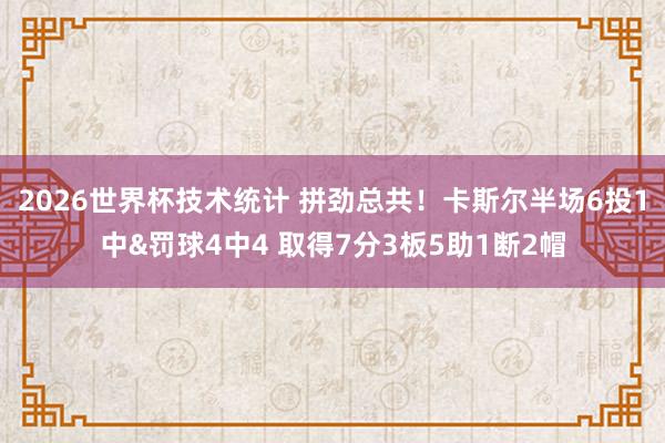 2026世界杯技术统计 拼劲总共!卡斯尔半场6投1中&罚球4中4 取得7分3板5助1断2帽